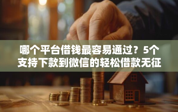 哪个平台借钱最容易通过？5个支持下款到微信的轻松借款无征信记录的软件