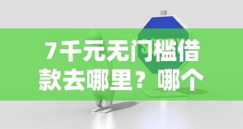 7千元无门槛借款去哪里？哪个平台借钱最容易通过看这6个平台