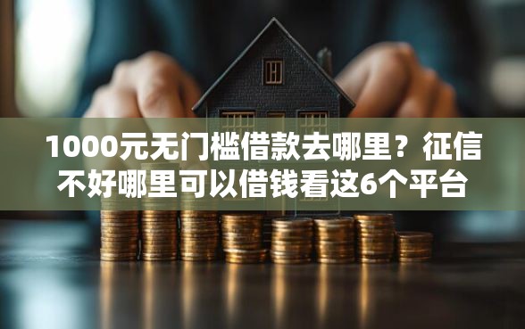 1000元无门槛借款去哪里？征信不好哪里可以借钱看这6个平台