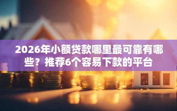 2026年小额贷款哪里最可靠有哪些？推荐6个容易下款的平台