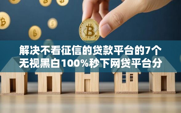 解决不看征信的贷款平台的7个无视黑白100%秒下网贷平台分享 解决不看征信的贷款平台的7个无视黑白100%秒下网贷平台分享