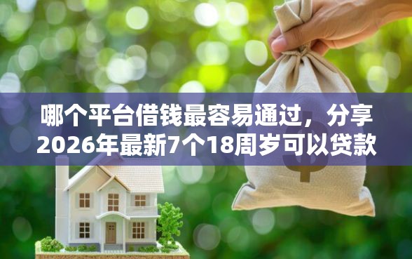 哪个平台借钱最容易通过,分享2026年最新7个18周岁可以贷款的平台 哪个平台借钱最容易通过,分享2026年最新7个18周岁可以贷款的平台