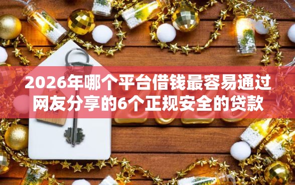 2026年哪个平台借钱最容易通过网友分享的6个正规安全的贷款平台我觉得不错！