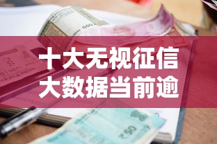 十大无视征信大数据当前逾期下款的口子盘点，解决不看征信的贷款平台的问题