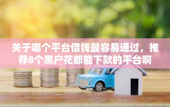 关于哪个平台借钱最容易通过，推荐8个黑户花都能下款的平台啊给你