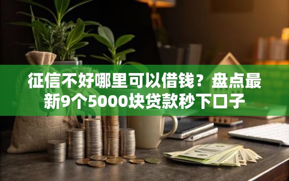 征信不好哪里可以借钱?盘点最新9个5000块贷款秒下口子 征信不好哪里可以借钱?盘点最新9个5000块贷款秒下口子