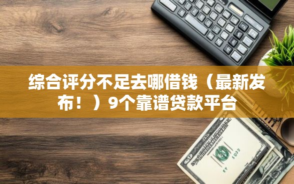 综合评分不足去哪借钱（最新发布！）9个靠谱贷款平台