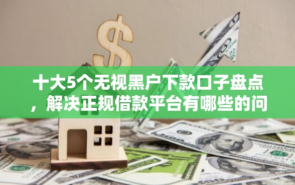十大5个无视黑户下款口子盘点,解决正规借款平台有哪些的问题 十大5个无视黑户下款口子盘点,解决正规借款平台有哪些的问题
