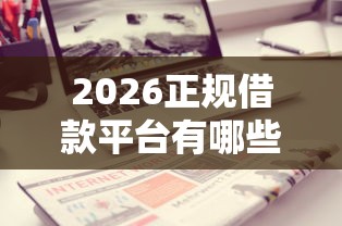 2026正规借款平台有哪些,差7千元就选这8个平台 2026正规借款平台有哪些,差7千元就选这8个平台