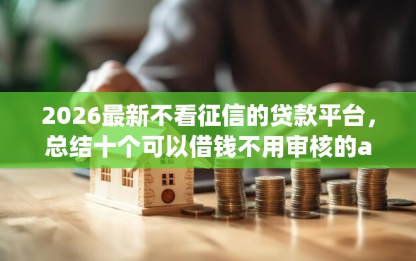 2026最新不看征信的贷款平台，总结十个可以借钱不用审核的app！