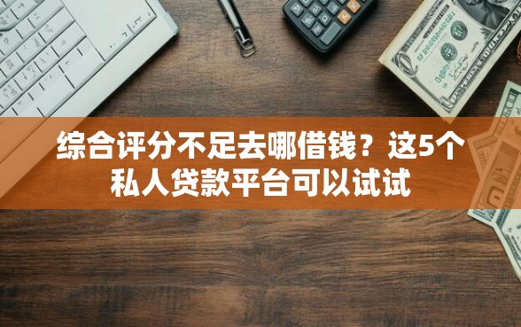 综合评分不足去哪借钱？这5个私人贷款平台可以试试