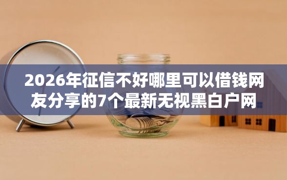 2026年征信不好哪里可以借钱网友分享的7个最新无视黑白户网贷口子我觉得不错！