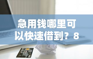 急用钱哪里可以快速借到？8个靠谱轻松借款无压力口子推荐