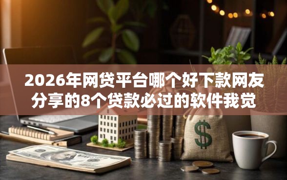 2026年网贷平台哪个好下款网友分享的8个贷款必过的软件我觉得不错！