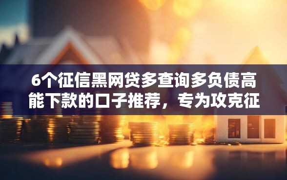 6个征信黑网贷多查询多负债高能下款的口子推荐,专为攻克征信不好哪里可以借钱难题 6个征信黑网贷多查询多负债高能下款的口子推荐,专为攻克征信不好哪里可以借钱难题