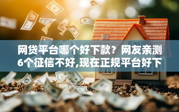 网贷平台哪个好下款？网友亲测6个征信不好,现在正规平台好下款盘点
