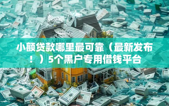 小额贷款哪里最可靠(最新发布!)5个黑户专用借钱平台 小额贷款哪里最可靠(最新发布!)5个黑户专用借钱平台