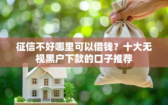 征信不好哪里可以借钱?十大无视黑户下款的口子推荐 征信不好哪里可以借钱?十大无视黑户下款的口子推荐