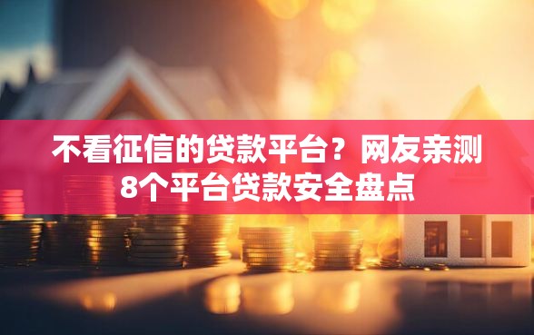 不看征信的贷款平台？网友亲测8个平台贷款安全盘点