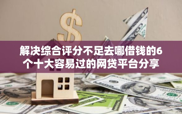 解决综合评分不足去哪借钱的6个十大容易过的网贷平台分享 解决综合评分不足去哪借钱的6个十大容易过的网贷平台分享