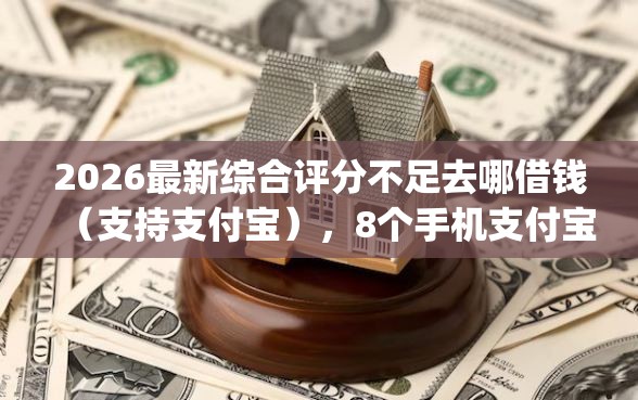 2026最新综合评分不足去哪借钱(支持支付宝),8个手机支付宝小额贷款的app无私分享 2026最新综合评分不足去哪借钱(支持支付宝),8个手机支付宝小额贷款的app无私分享