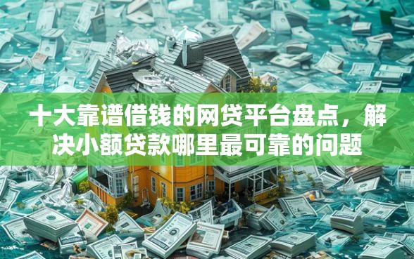 十大靠谱借钱的网贷平台盘点，解决小额贷款哪里最可靠的问题