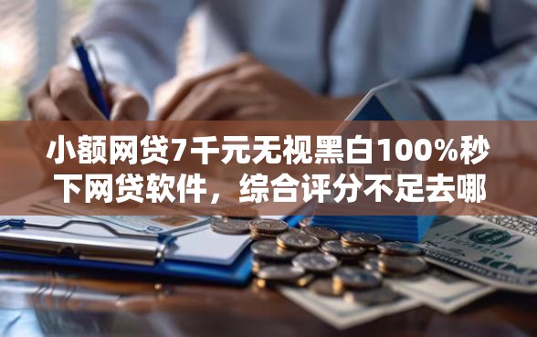 小额网贷7千元无视黑白100%秒下网贷软件，综合评分不足去哪借钱的5个平台介绍