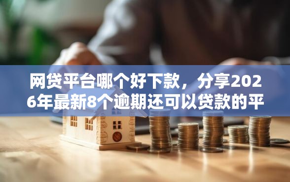 网贷平台哪个好下款,分享2026年最新8个逾期还可以贷款的平台 网贷平台哪个好下款,分享2026年最新8个逾期还可以贷款的平台