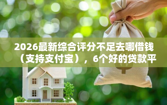 2026最新综合评分不足去哪借钱(支持支付宝),6个好的贷款平台无私分享 2026最新综合评分不足去哪借钱(支持支付宝),6个好的贷款平台无私分享