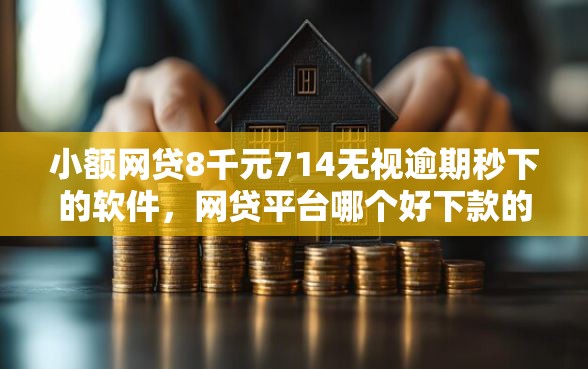 小额网贷8千元714无视逾期秒下的软件,网贷平台哪个好下款的8个平台介绍 小额网贷8千元714无视逾期秒下的软件,网贷平台哪个好下款的8个平台介绍