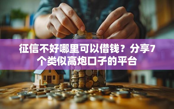征信不好哪里可以借钱？分享7个类似高炮口子的平台
