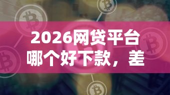 2026网贷平台哪个好下款,差2千元就选这6个平台 2026网贷平台哪个好下款,差2千元就选这6个平台