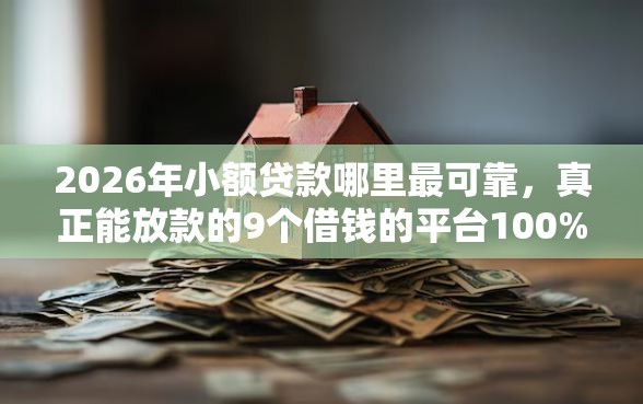 2026年小额贷款哪里最可靠,真正能放款的9个借钱的平台100%能借到18周岁推荐 2026年小额贷款哪里最可靠,真正能放款的9个借钱的平台100%能借到18周岁推荐
