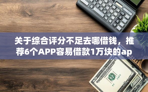 关于综合评分不足去哪借钱,推荐6个APP容易借款1万块的app给你 关于综合评分不足去哪借钱,推荐6个APP容易借款1万块的app给你