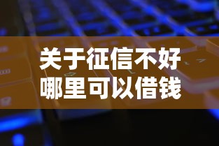 关于征信不好哪里可以借钱,推荐7个黑了还能贷款平台给你 关于征信不好哪里可以借钱,推荐7个黑了还能贷款平台给你