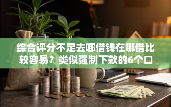 综合评分不足去哪借钱在哪借比较容易?类似强制下款的6个口子参考 综合评分不足去哪借钱在哪借比较容易?类似强制下款的6个口子参考