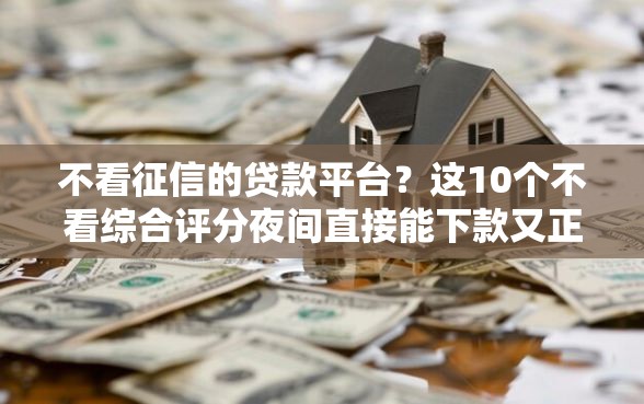 不看征信的贷款平台?这10个不看综合评分夜间直接能下款又正规的平台值得一试 不看征信的贷款平台?这10个不看综合评分夜间直接能下款又正规的平台值得一试