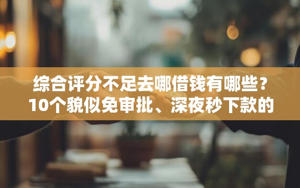 综合评分不足去哪借钱有哪些？10个貌似免审批、深夜秒下款的高炮口子合集