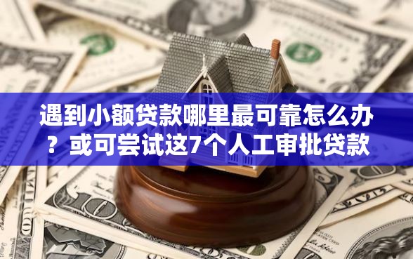 遇到小额贷款哪里最可靠怎么办？或可尝试这7个人工审批贷款软件