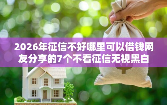 2026年征信不好哪里可以借钱网友分享的7个不看征信无视黑白百分百下款网贷口子我觉得不错! 2026年征信不好哪里可以借钱网友分享的7个不看征信无视黑白百分百下款网贷口子我觉得不错!