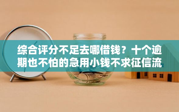 综合评分不足去哪借钱？十个逾期也不怕的急用小钱不求征信流水轻松贷的平台