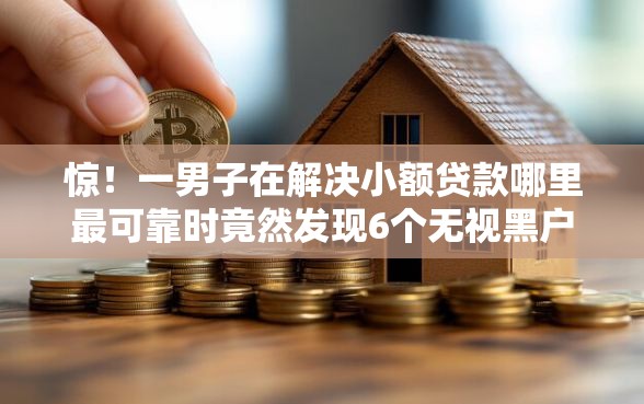 惊！一男子在解决小额贷款哪里最可靠时竟然发现6个无视黑户百分百下款口子，事后分享了出来