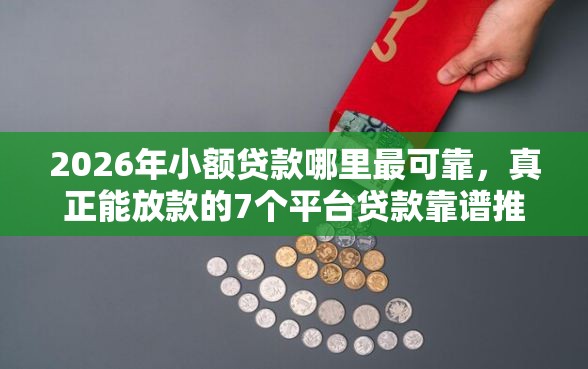 2026年小额贷款哪里最可靠，真正能放款的7个平台贷款靠谱推荐
