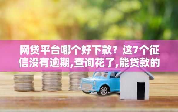 网贷平台哪个好下款？这7个征信没有逾期,查询花了,能贷款的平台可以试试
