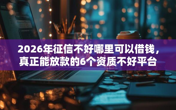 2026年征信不好哪里可以借钱，真正能放款的6个资质不好平台可以借100推荐
