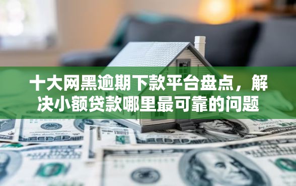 十大网黑逾期下款平台盘点，解决小额贷款哪里最可靠的问题