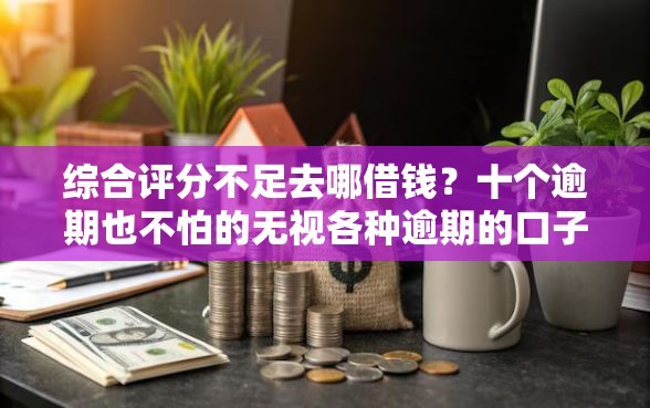 综合评分不足去哪借钱？十个逾期也不怕的无视各种逾期的口子