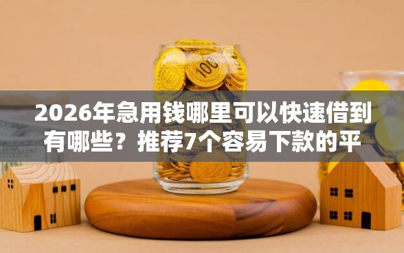 2026年急用钱哪里可以快速借到有哪些？推荐7个容易下款的平台