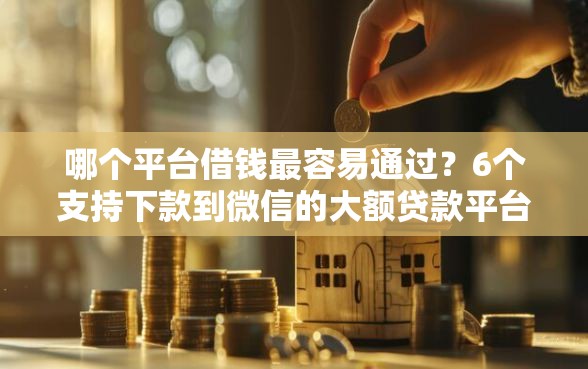 哪个平台借钱最容易通过？6个支持下款到微信的大额贷款平台