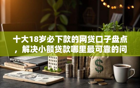 十大18岁必下款的网贷口子盘点,解决小额贷款哪里最可靠的问题 十大18岁必下款的网贷口子盘点,解决小额贷款哪里最可靠的问题